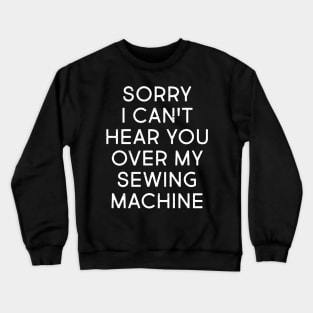 Sorry, I Can't Hear You Over My Sewing Machine Crewneck Sweatshirt